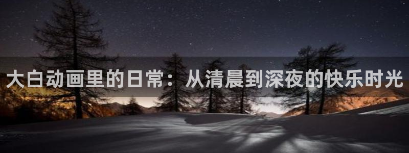 51动漫.：大白动画里的日常：从清晨到深夜的快乐时光
