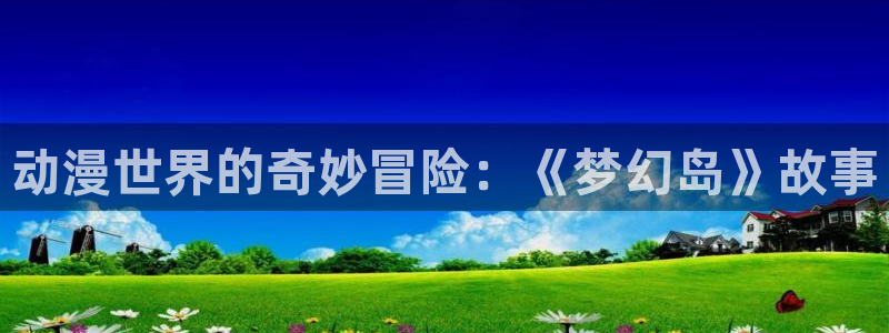 51动漫大全动漫免费今日：动漫世界的奇妙冒险：《梦幻岛》故事